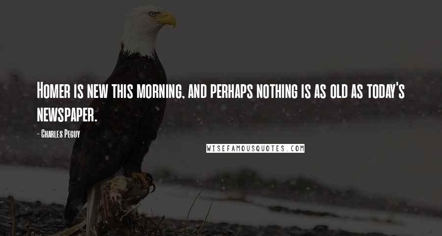 Charles Peguy Quotes: Homer is new this morning, and perhaps nothing is as old as today's newspaper.