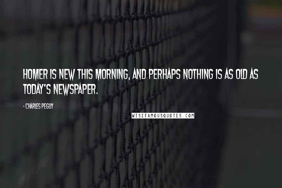 Charles Peguy Quotes: Homer is new this morning, and perhaps nothing is as old as today's newspaper.