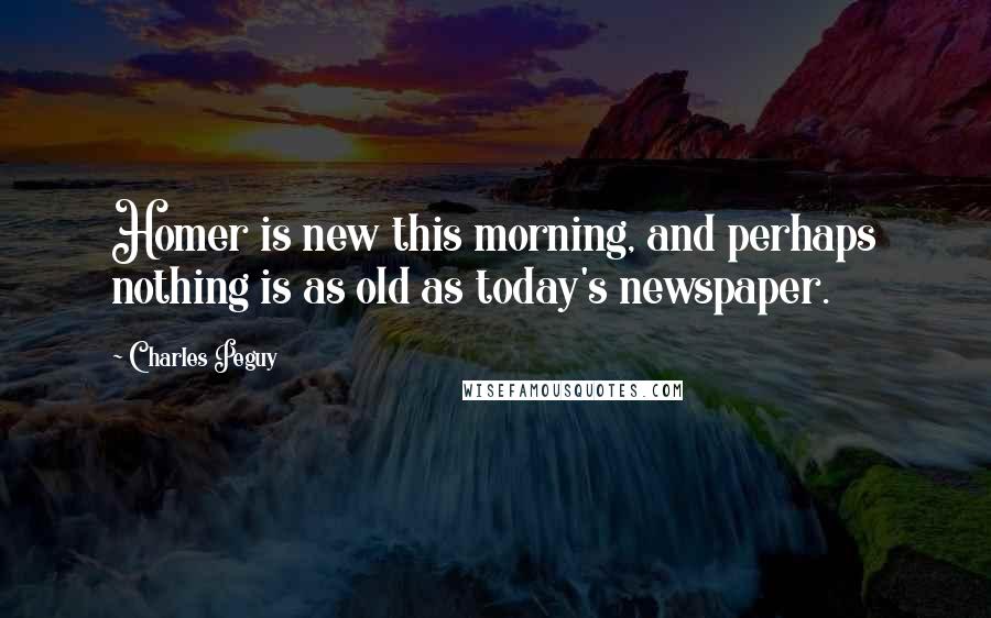 Charles Peguy Quotes: Homer is new this morning, and perhaps nothing is as old as today's newspaper.