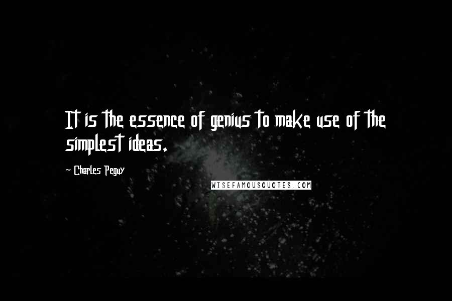 Charles Peguy Quotes: It is the essence of genius to make use of the simplest ideas.