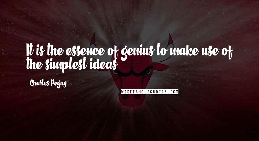 Charles Peguy Quotes: It is the essence of genius to make use of the simplest ideas.