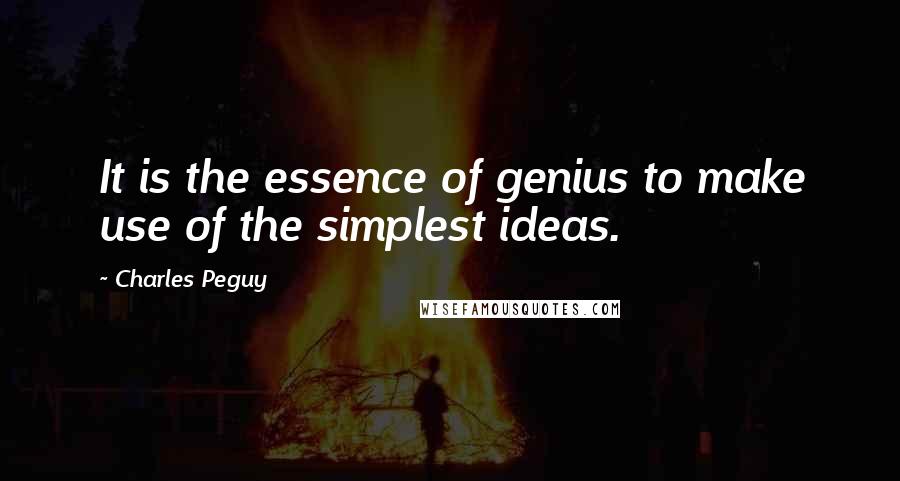 Charles Peguy Quotes: It is the essence of genius to make use of the simplest ideas.