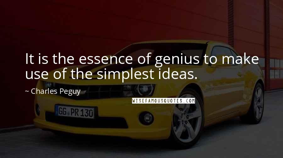 Charles Peguy Quotes: It is the essence of genius to make use of the simplest ideas.