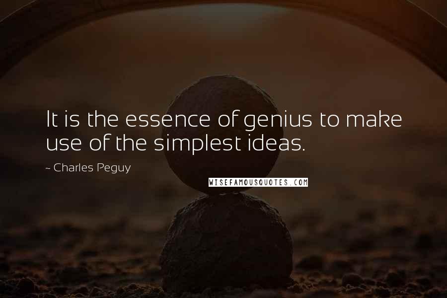 Charles Peguy Quotes: It is the essence of genius to make use of the simplest ideas.