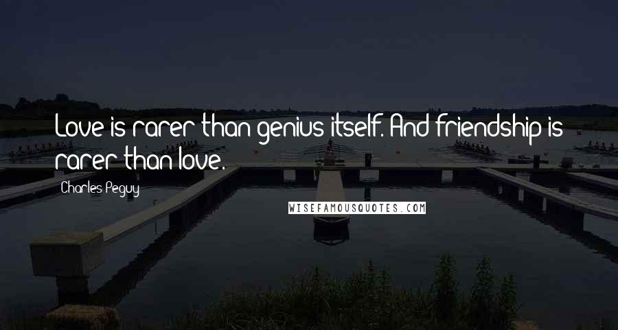 Charles Peguy Quotes: Love is rarer than genius itself. And friendship is rarer than love.