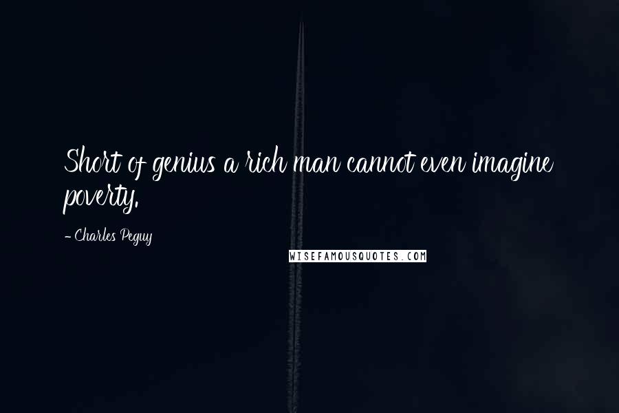 Charles Peguy Quotes: Short of genius a rich man cannot even imagine poverty.