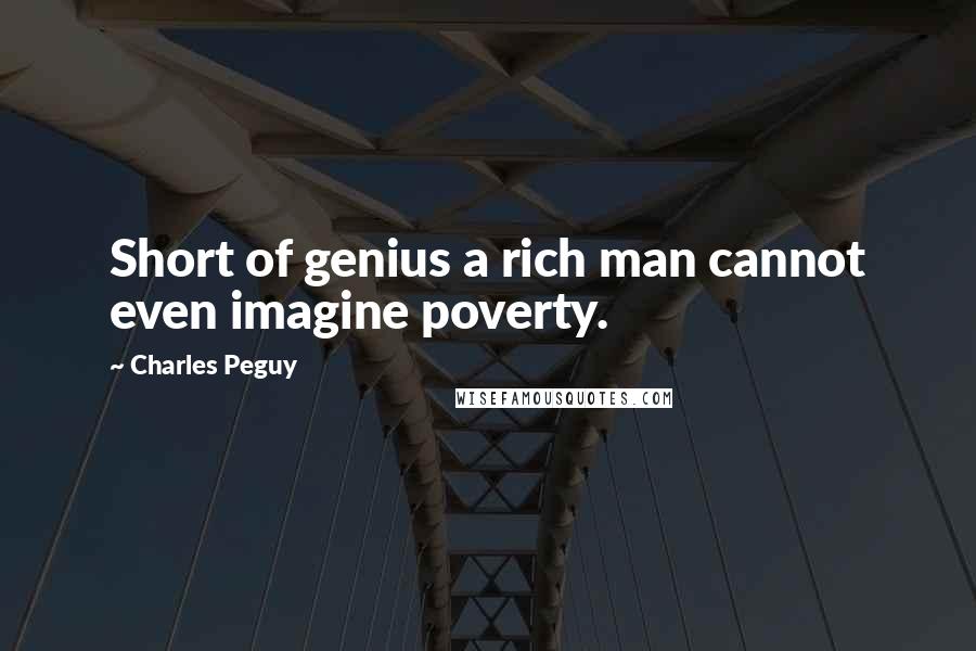 Charles Peguy Quotes: Short of genius a rich man cannot even imagine poverty.