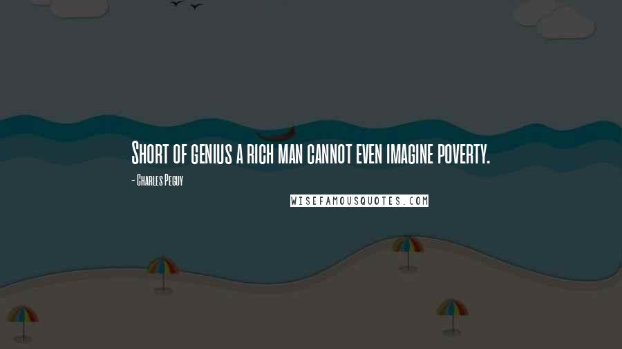Charles Peguy Quotes: Short of genius a rich man cannot even imagine poverty.