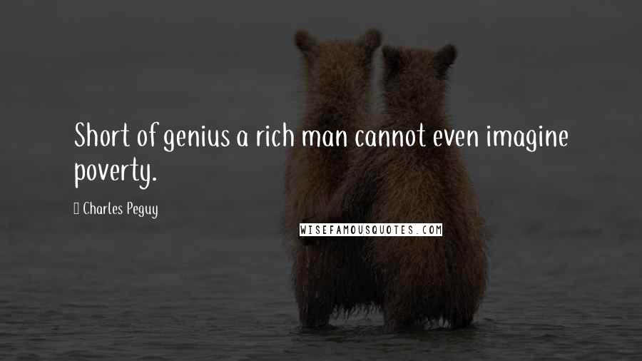 Charles Peguy Quotes: Short of genius a rich man cannot even imagine poverty.