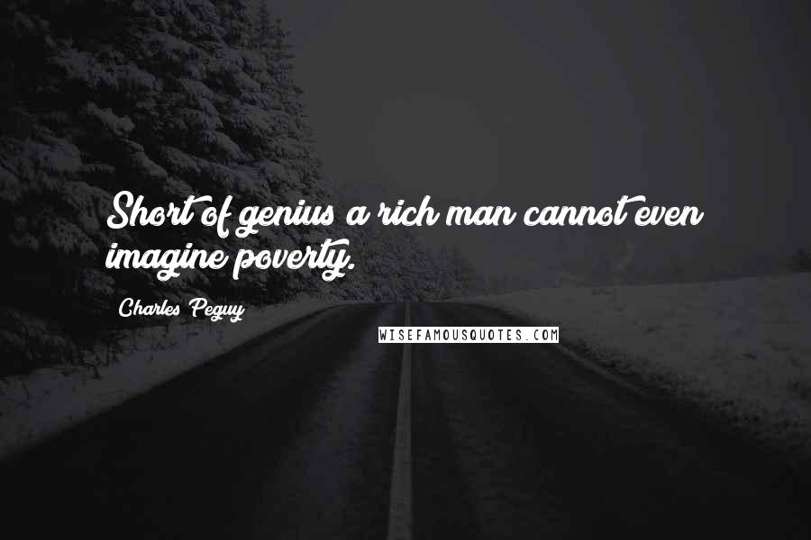 Charles Peguy Quotes: Short of genius a rich man cannot even imagine poverty.