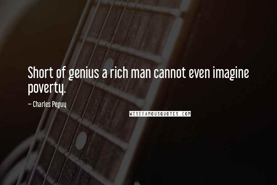 Charles Peguy Quotes: Short of genius a rich man cannot even imagine poverty.