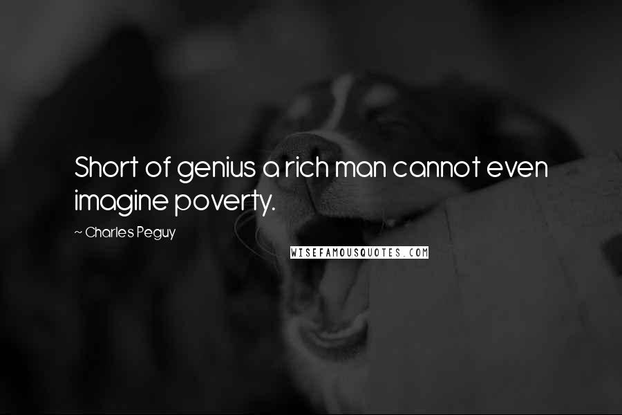 Charles Peguy Quotes: Short of genius a rich man cannot even imagine poverty.