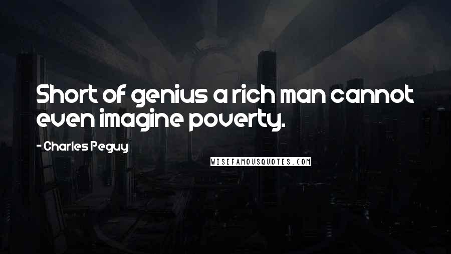 Charles Peguy Quotes: Short of genius a rich man cannot even imagine poverty.