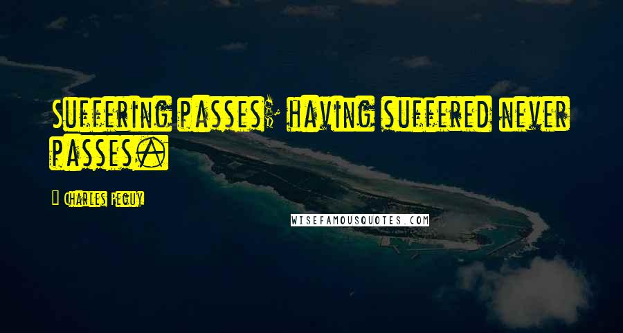 Charles Peguy Quotes: Suffering passes; having suffered never passes.