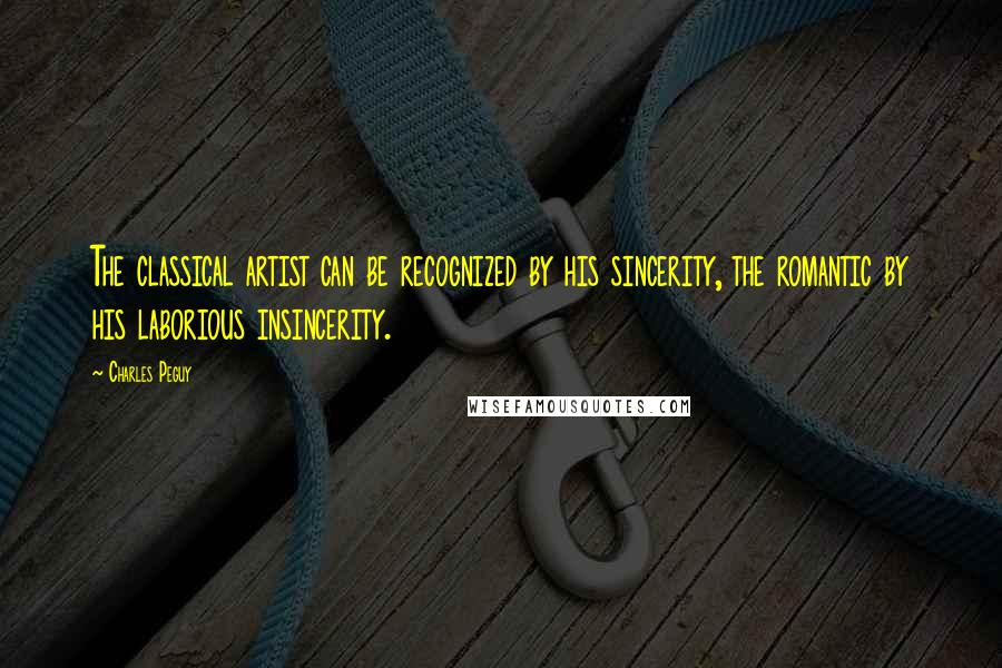 Charles Peguy Quotes: The classical artist can be recognized by his sincerity, the romantic by his laborious insincerity.