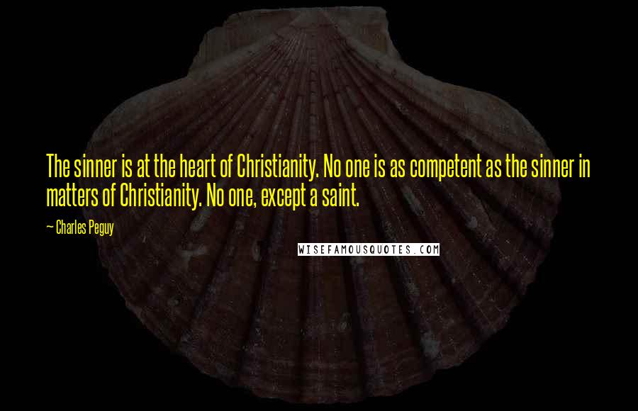 Charles Peguy Quotes: The sinner is at the heart of Christianity. No one is as competent as the sinner in matters of Christianity. No one, except a saint.