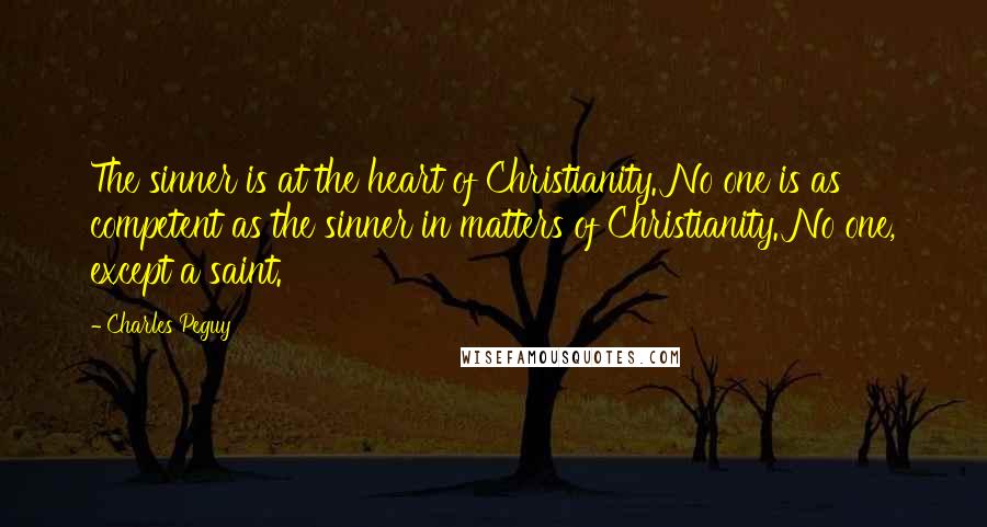 Charles Peguy Quotes: The sinner is at the heart of Christianity. No one is as competent as the sinner in matters of Christianity. No one, except a saint.