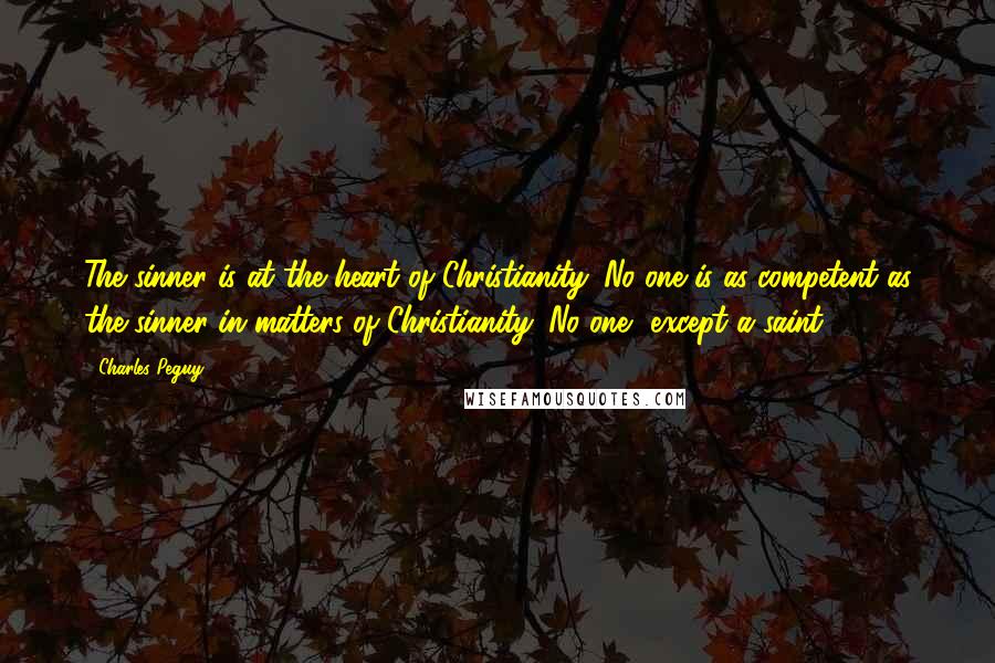 Charles Peguy Quotes: The sinner is at the heart of Christianity. No one is as competent as the sinner in matters of Christianity. No one, except a saint.