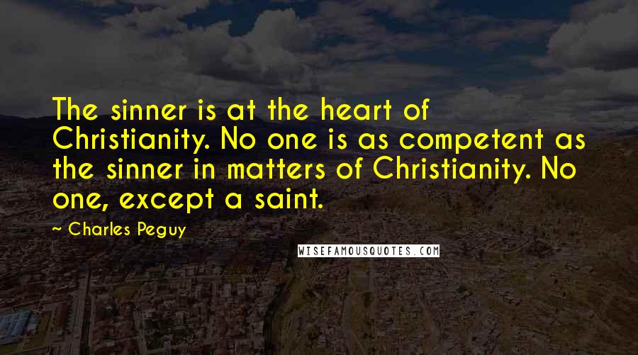 Charles Peguy Quotes: The sinner is at the heart of Christianity. No one is as competent as the sinner in matters of Christianity. No one, except a saint.