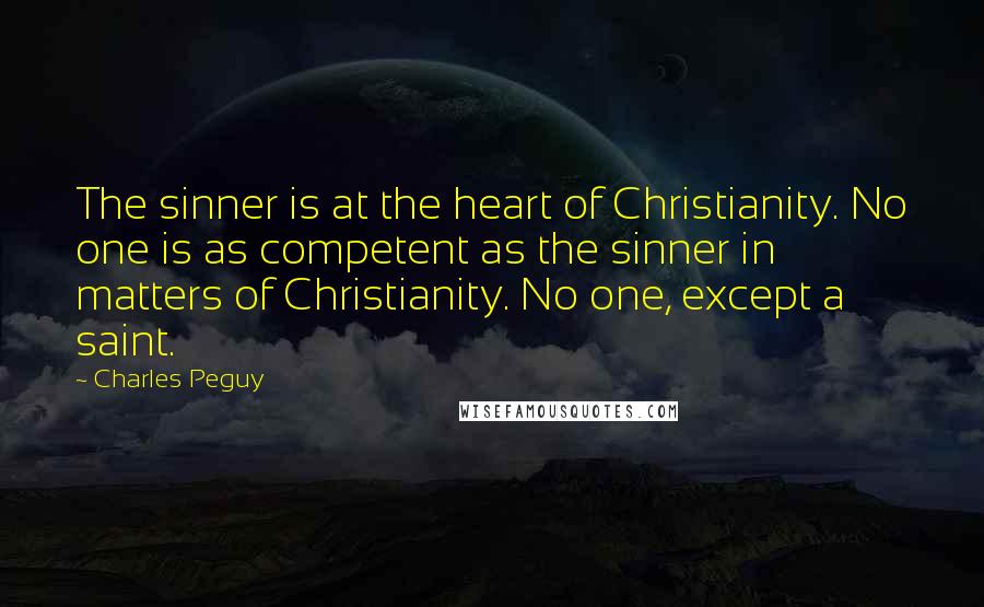 Charles Peguy Quotes: The sinner is at the heart of Christianity. No one is as competent as the sinner in matters of Christianity. No one, except a saint.