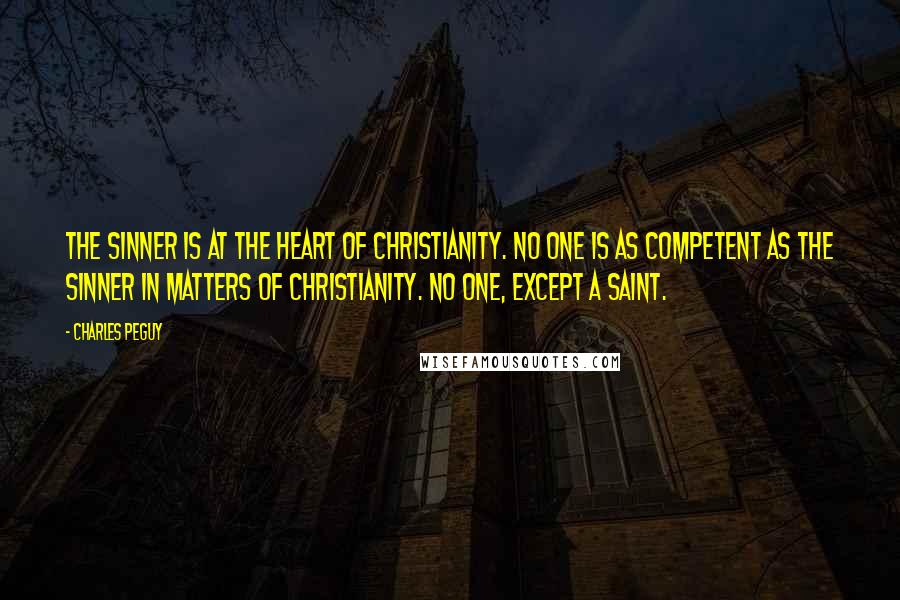 Charles Peguy Quotes: The sinner is at the heart of Christianity. No one is as competent as the sinner in matters of Christianity. No one, except a saint.