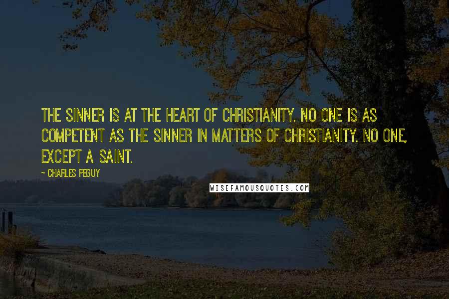 Charles Peguy Quotes: The sinner is at the heart of Christianity. No one is as competent as the sinner in matters of Christianity. No one, except a saint.