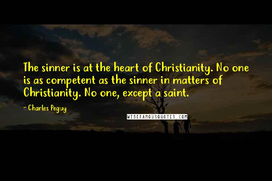 Charles Peguy Quotes: The sinner is at the heart of Christianity. No one is as competent as the sinner in matters of Christianity. No one, except a saint.