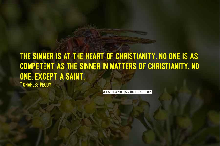 Charles Peguy Quotes: The sinner is at the heart of Christianity. No one is as competent as the sinner in matters of Christianity. No one, except a saint.