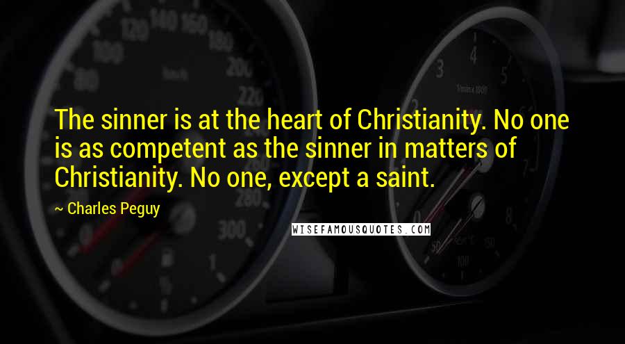 Charles Peguy Quotes: The sinner is at the heart of Christianity. No one is as competent as the sinner in matters of Christianity. No one, except a saint.