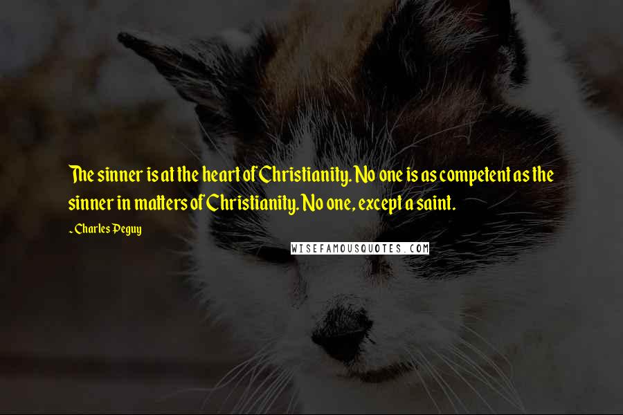 Charles Peguy Quotes: The sinner is at the heart of Christianity. No one is as competent as the sinner in matters of Christianity. No one, except a saint.