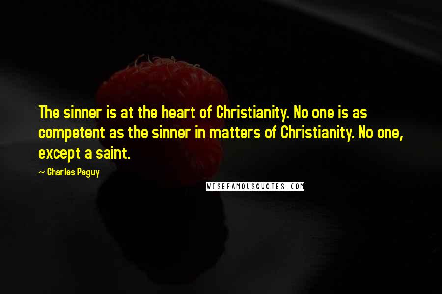 Charles Peguy Quotes: The sinner is at the heart of Christianity. No one is as competent as the sinner in matters of Christianity. No one, except a saint.