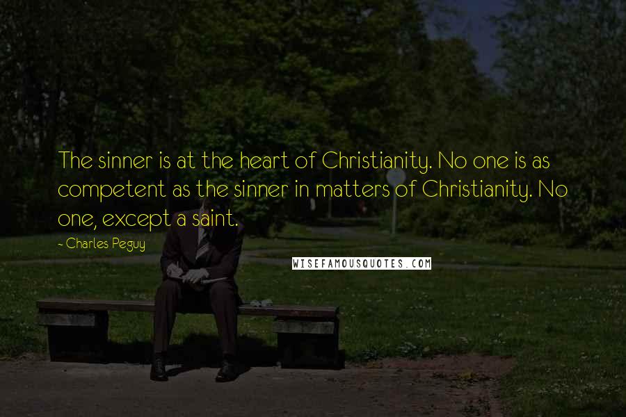 Charles Peguy Quotes: The sinner is at the heart of Christianity. No one is as competent as the sinner in matters of Christianity. No one, except a saint.
