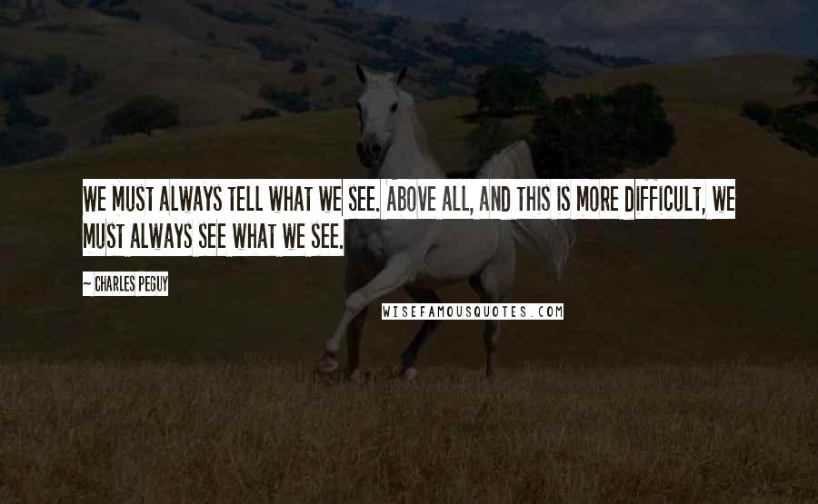 Charles Peguy Quotes: We must always tell what we see. Above all, and this is more difficult, we must always see what we see.