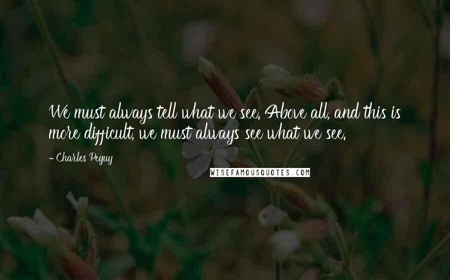 Charles Peguy Quotes: We must always tell what we see. Above all, and this is more difficult, we must always see what we see.