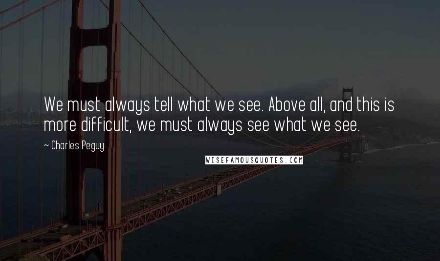 Charles Peguy Quotes: We must always tell what we see. Above all, and this is more difficult, we must always see what we see.