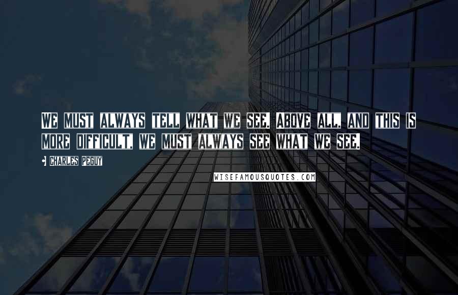 Charles Peguy Quotes: We must always tell what we see. Above all, and this is more difficult, we must always see what we see.