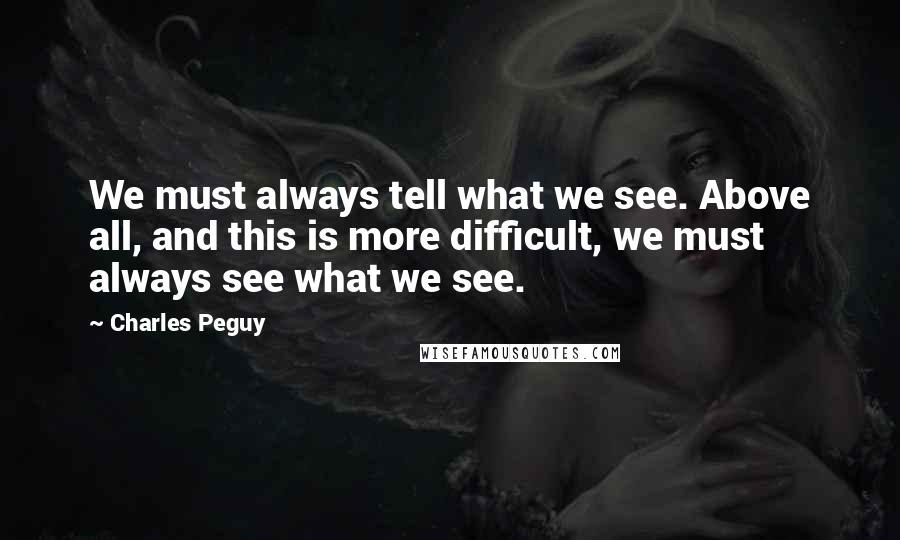Charles Peguy Quotes: We must always tell what we see. Above all, and this is more difficult, we must always see what we see.
