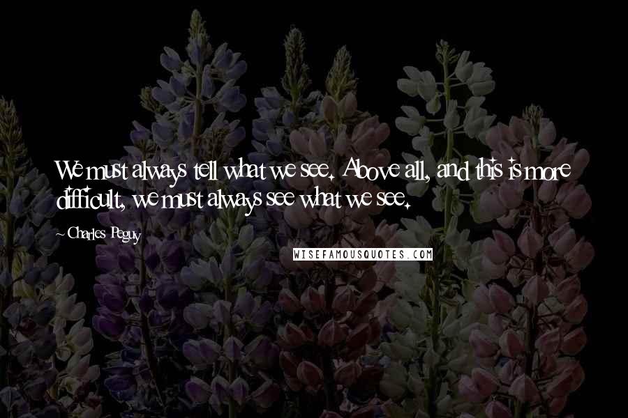 Charles Peguy Quotes: We must always tell what we see. Above all, and this is more difficult, we must always see what we see.