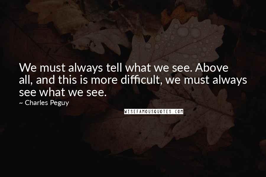 Charles Peguy Quotes: We must always tell what we see. Above all, and this is more difficult, we must always see what we see.