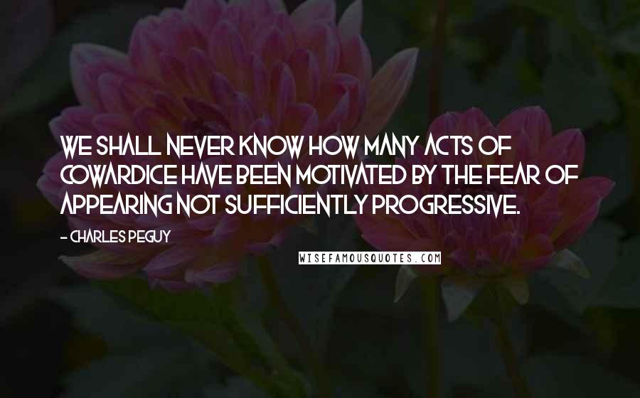 Charles Peguy Quotes: We shall never know how many acts of cowardice have been motivated by the fear of appearing not sufficiently progressive.