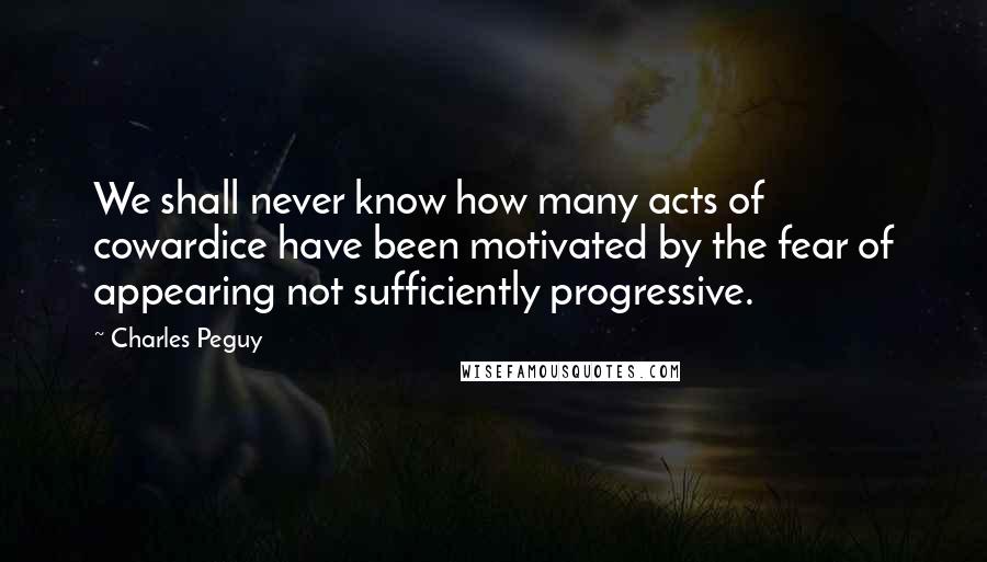 Charles Peguy Quotes: We shall never know how many acts of cowardice have been motivated by the fear of appearing not sufficiently progressive.