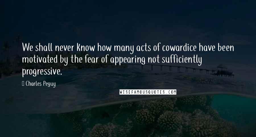 Charles Peguy Quotes: We shall never know how many acts of cowardice have been motivated by the fear of appearing not sufficiently progressive.