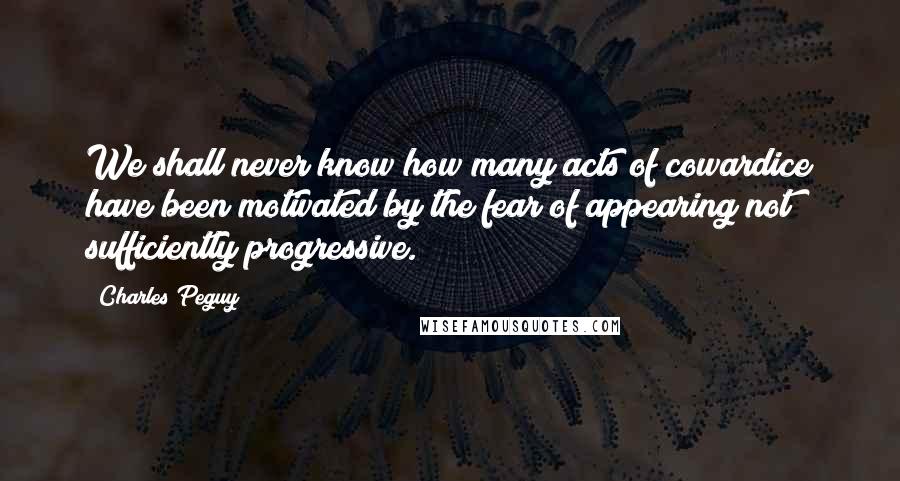 Charles Peguy Quotes: We shall never know how many acts of cowardice have been motivated by the fear of appearing not sufficiently progressive.