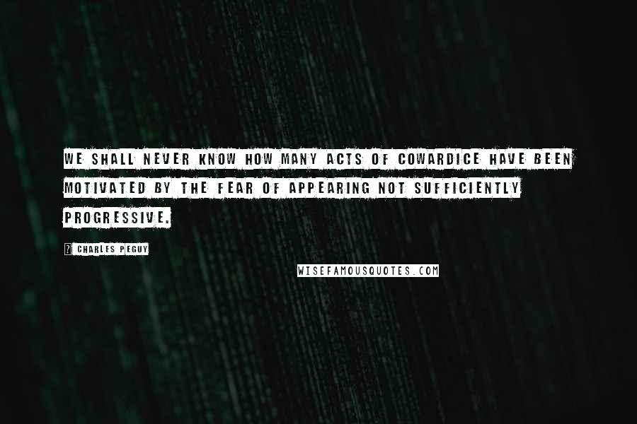 Charles Peguy Quotes: We shall never know how many acts of cowardice have been motivated by the fear of appearing not sufficiently progressive.