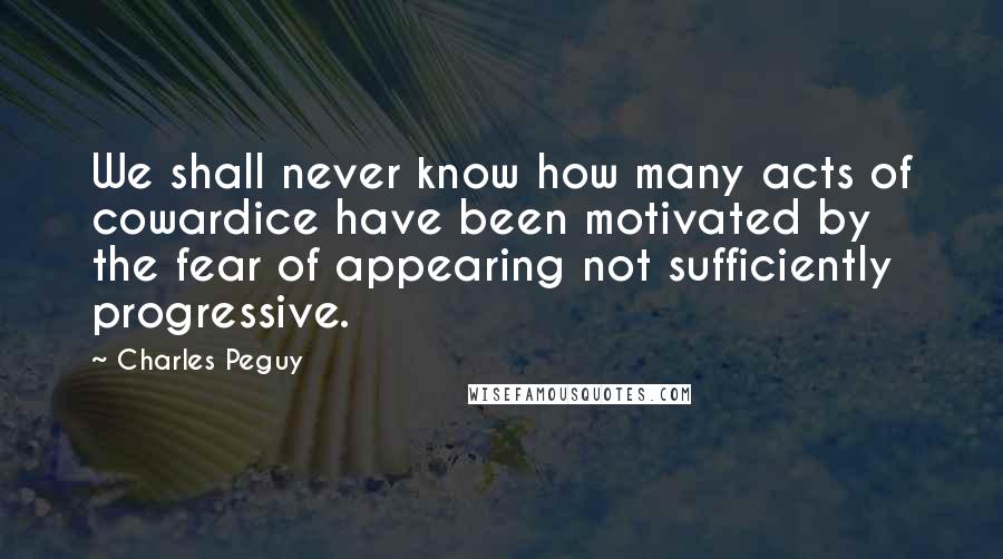 Charles Peguy Quotes: We shall never know how many acts of cowardice have been motivated by the fear of appearing not sufficiently progressive.