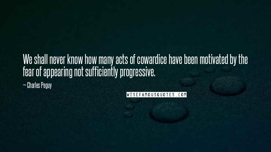 Charles Peguy Quotes: We shall never know how many acts of cowardice have been motivated by the fear of appearing not sufficiently progressive.