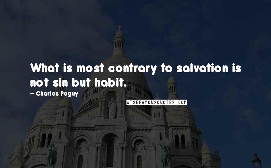 Charles Peguy Quotes: What is most contrary to salvation is not sin but habit.