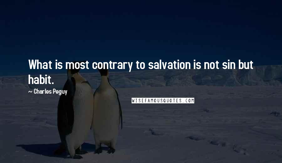 Charles Peguy Quotes: What is most contrary to salvation is not sin but habit.