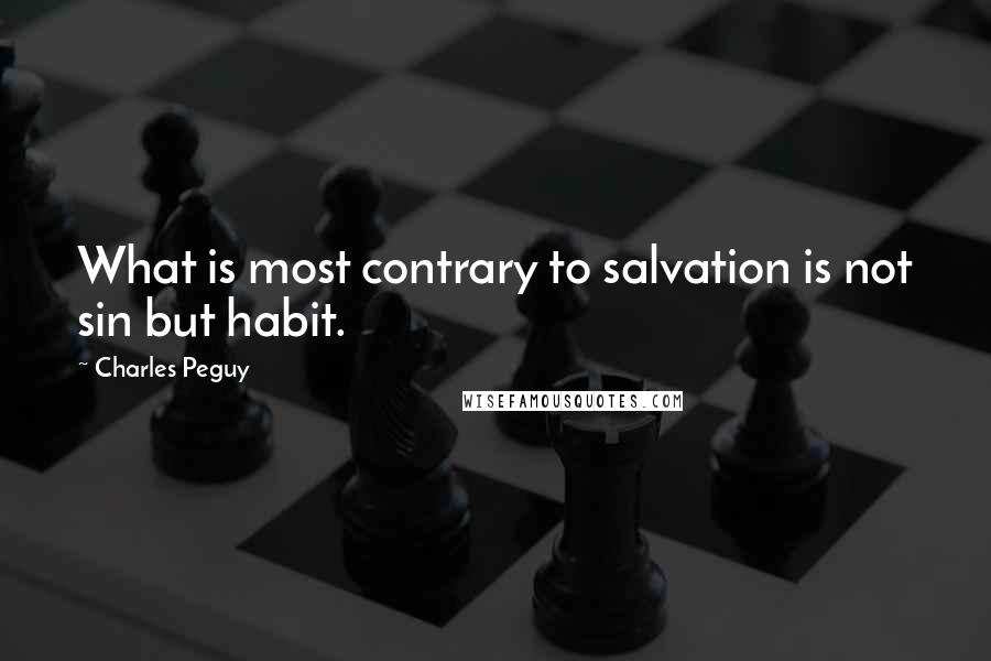 Charles Peguy Quotes: What is most contrary to salvation is not sin but habit.