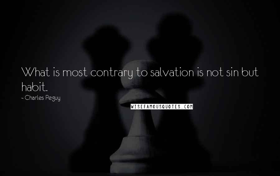 Charles Peguy Quotes: What is most contrary to salvation is not sin but habit.